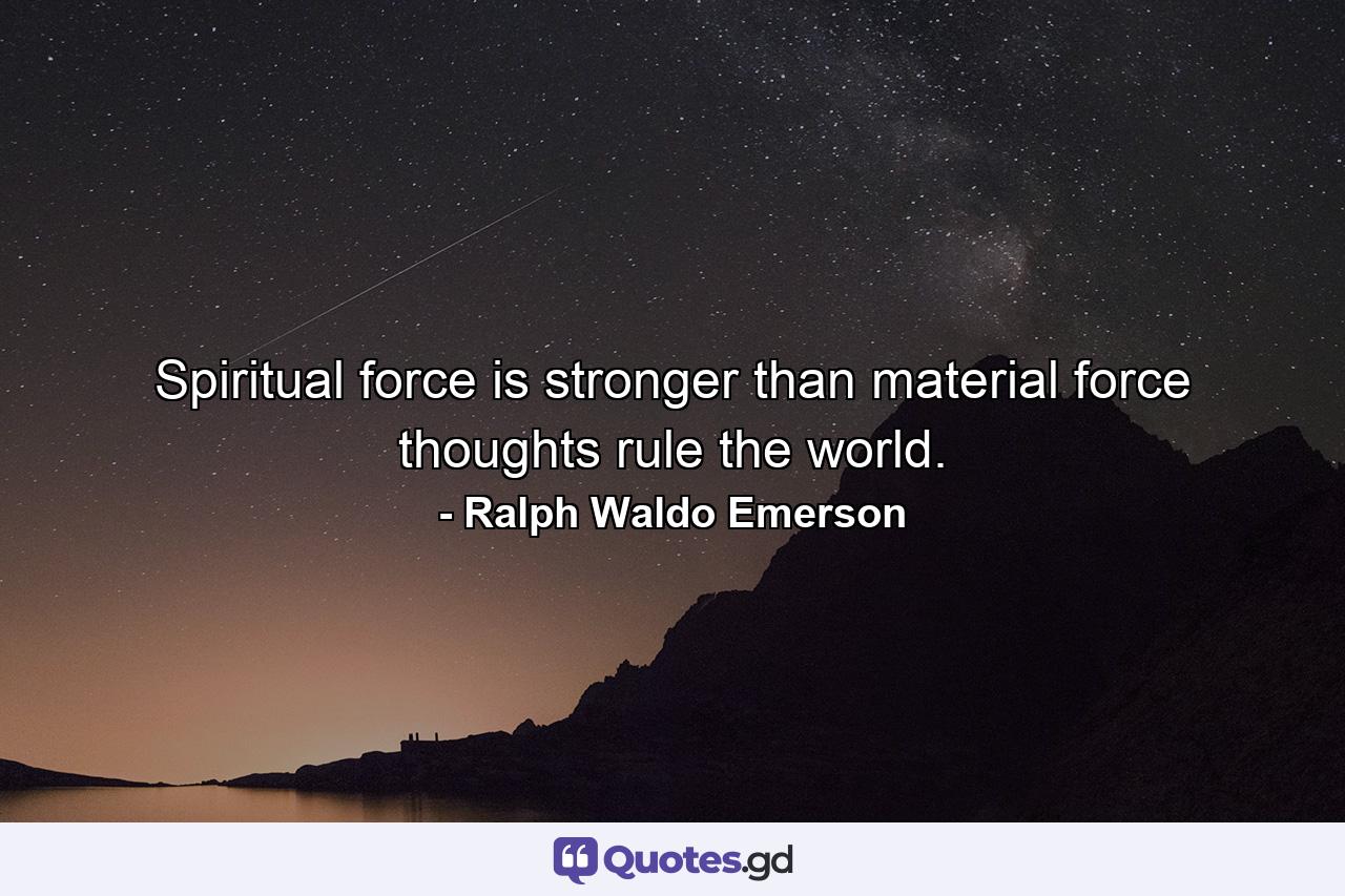 Spiritual force is stronger than material force thoughts rule the world. - Quote by Ralph Waldo Emerson