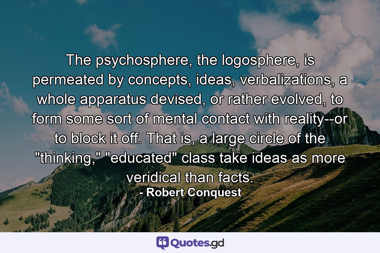 The psychosphere, the logosphere, is permeated by concepts, ideas, verbalizations, a whole apparatus devised, or rather evolved, to form some sort of mental contact with reality--or to block it off. That is, a large circle of the 