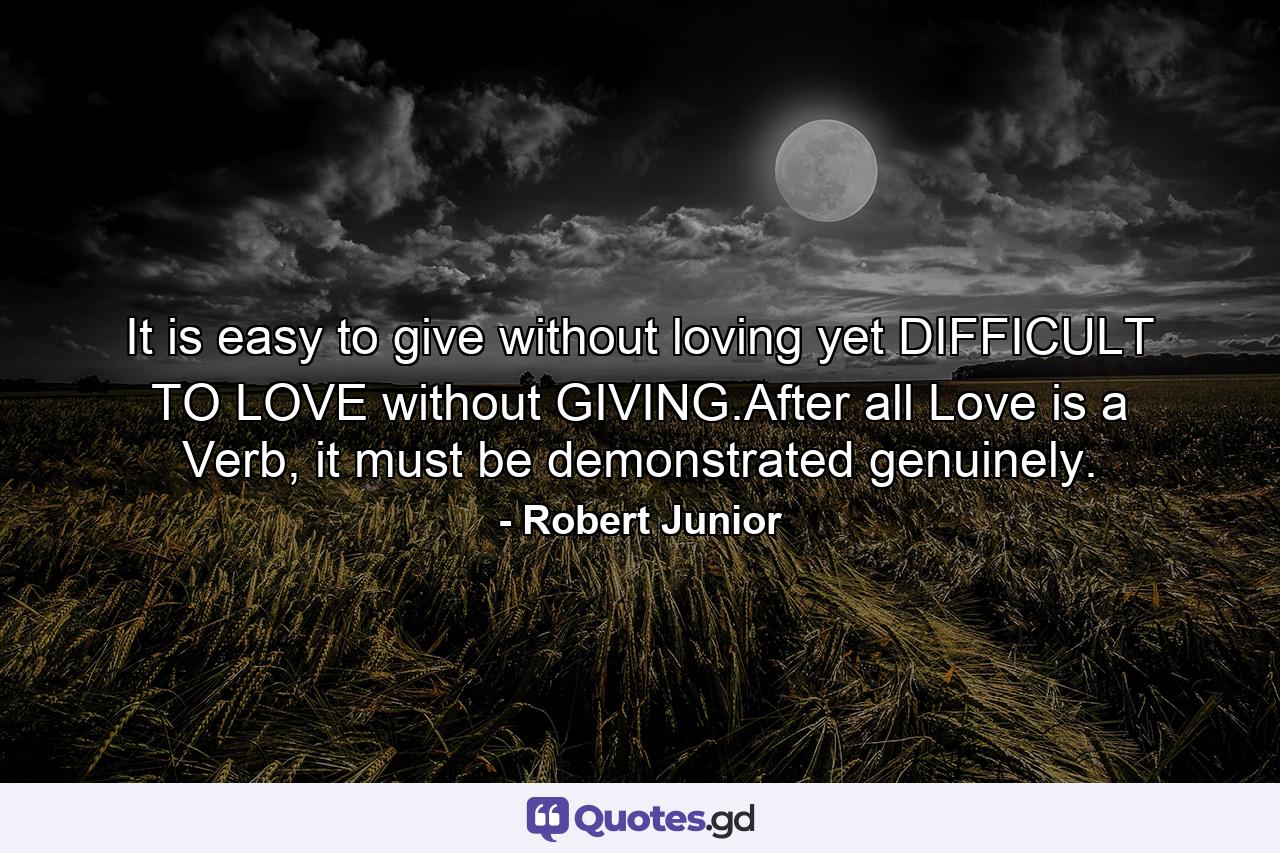 It is easy to give without loving yet DIFFICULT TO LOVE without GIVING.After all Love is a Verb, it must be demonstrated genuinely. - Quote by Robert Junior