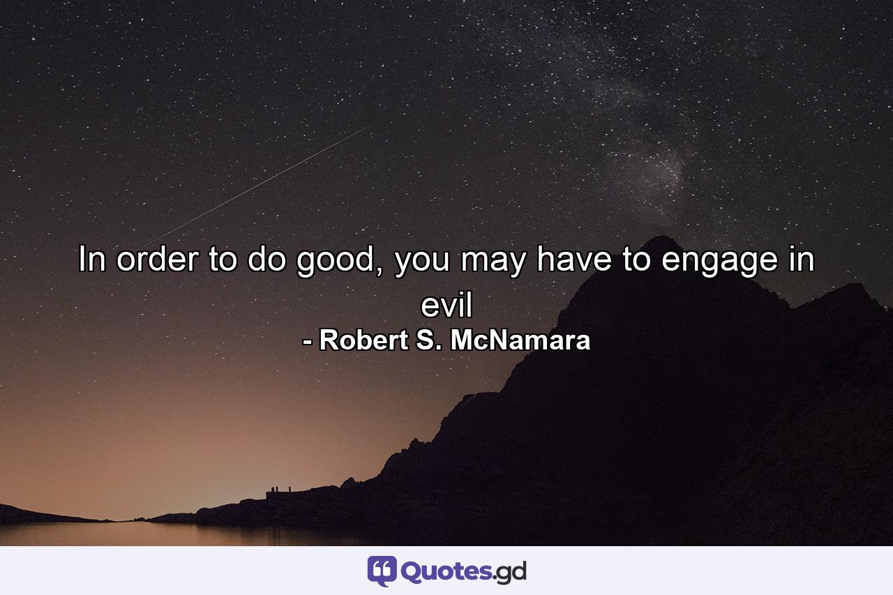 In order to do good, you may have to engage in evil - Quote by Robert S. McNamara