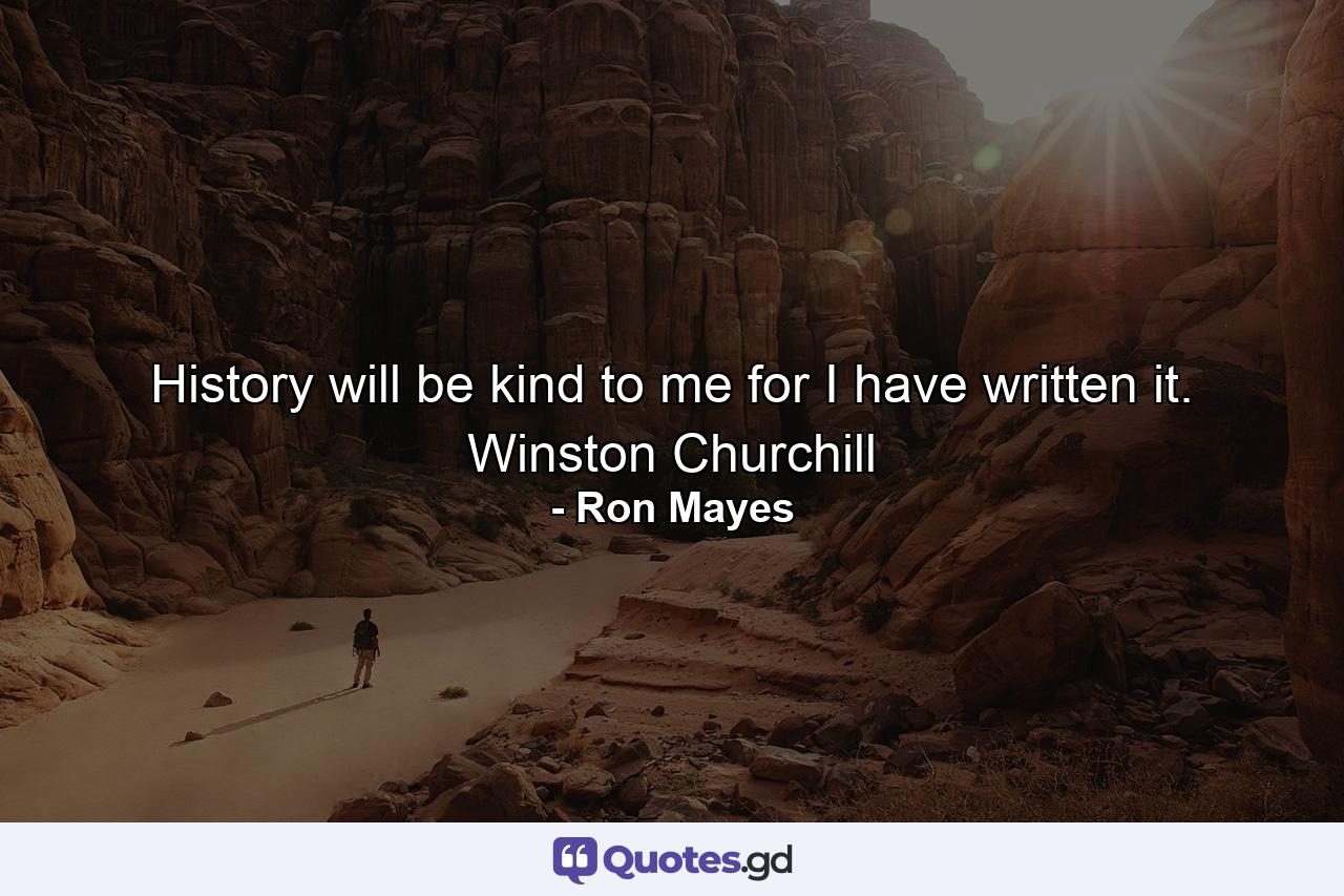 History will be kind to me for I have written it. Winston Churchill - Quote by Ron Mayes