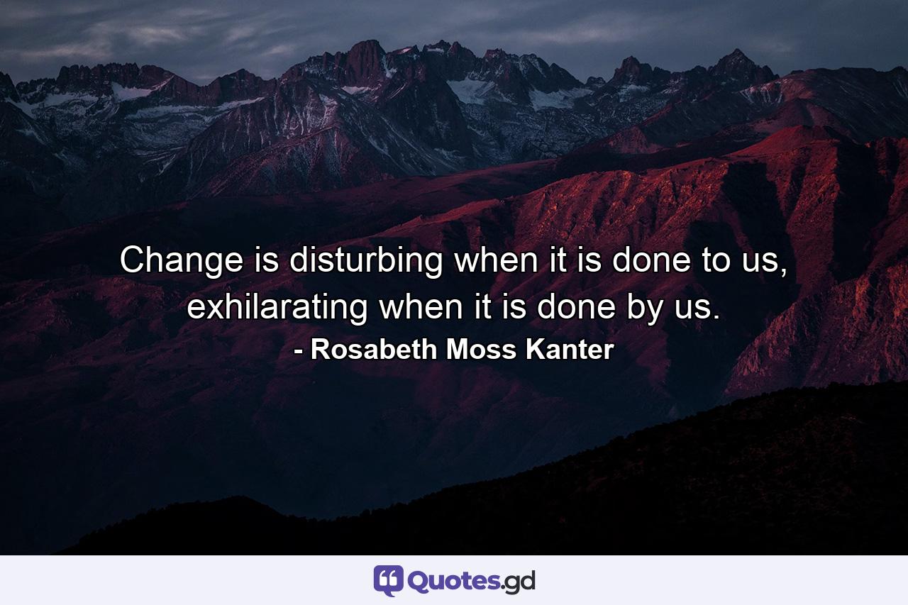 Change is disturbing when it is done to us, exhilarating when it is done by us. - Quote by Rosabeth Moss Kanter