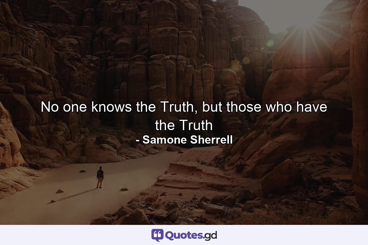 No one knows the Truth, but those who have the Truth - Quote by Samone Sherrell