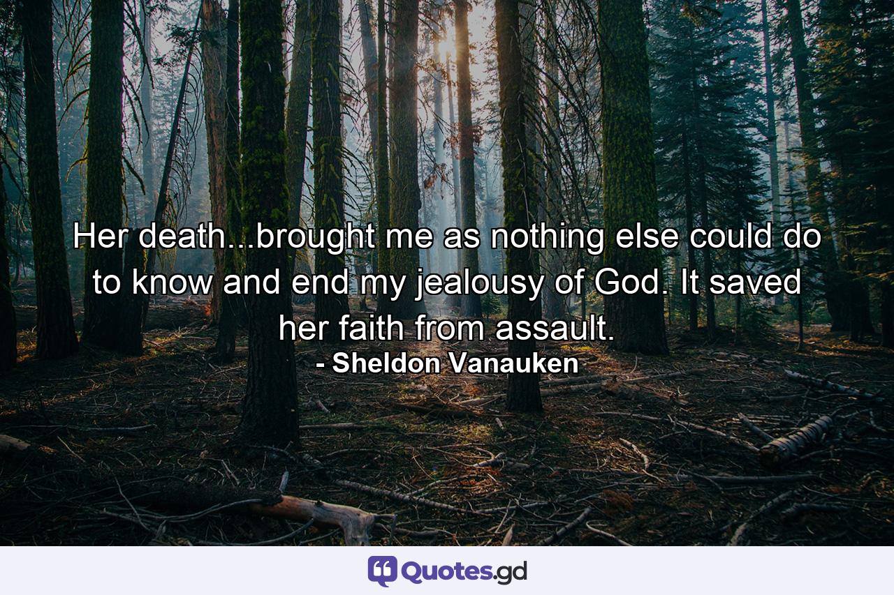 Her death...brought me as nothing else could do to know and end my jealousy of God. It saved her faith from assault. - Quote by Sheldon Vanauken