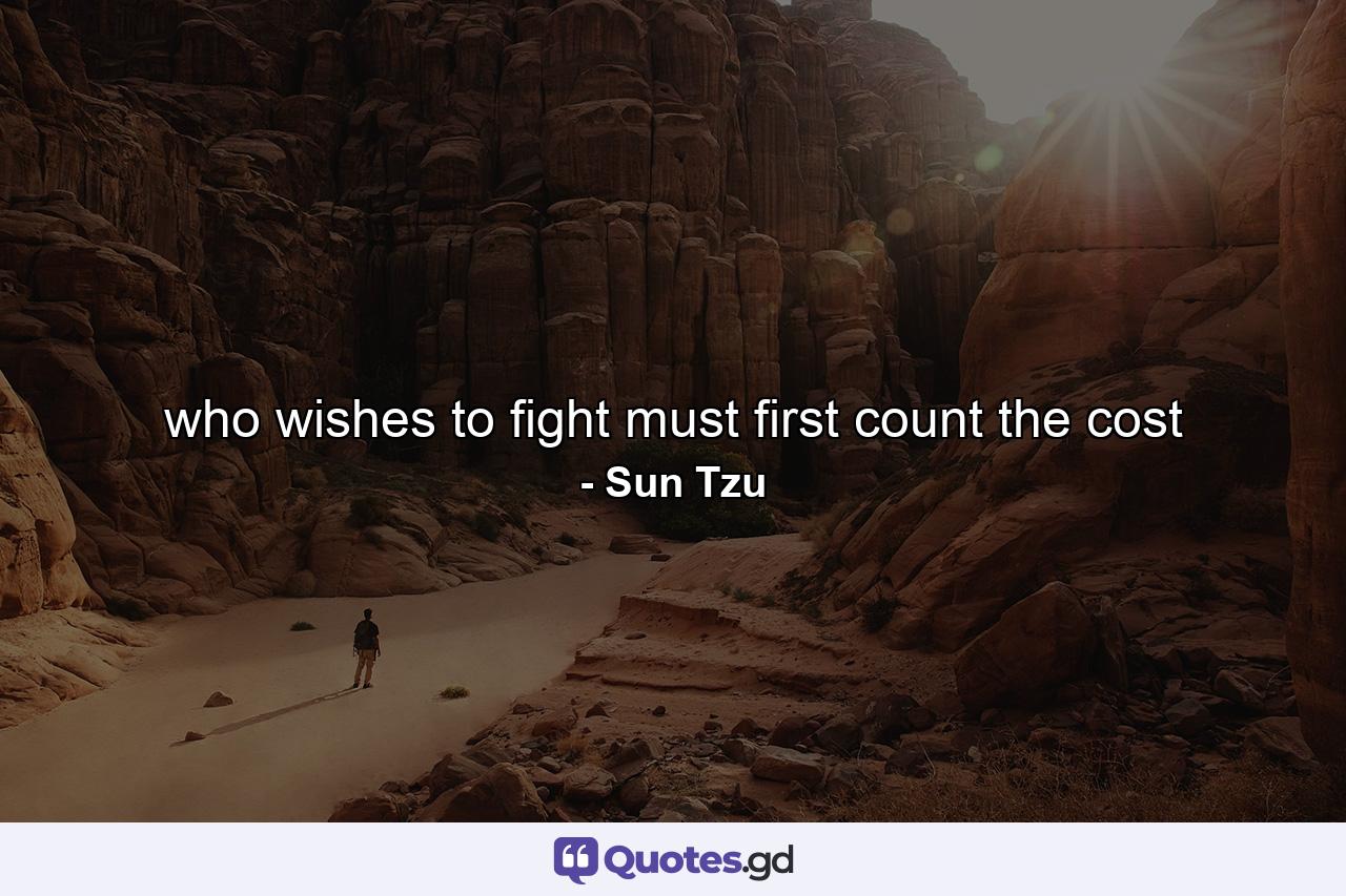 who wishes to fight must first count the cost - Quote by Sun Tzu