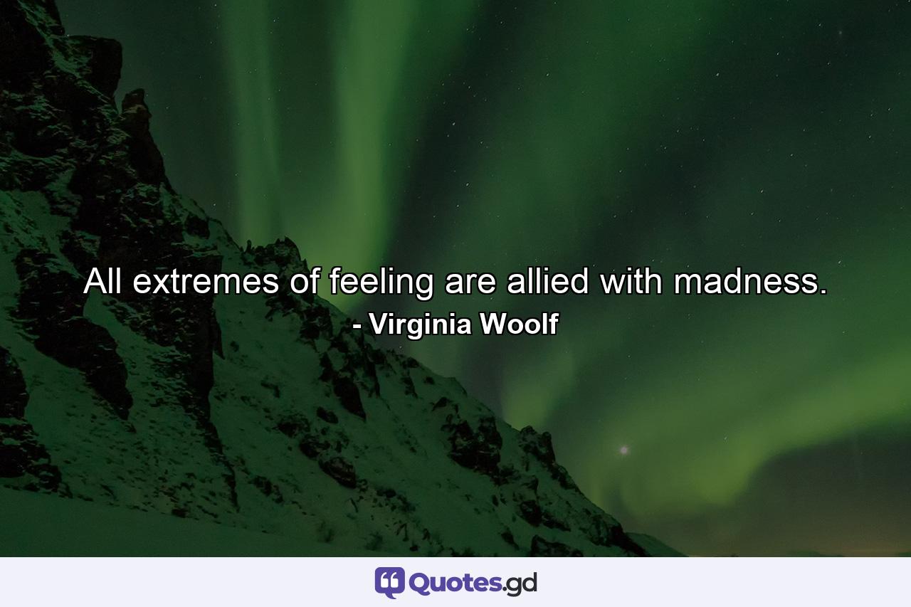 All extremes of feeling are allied with madness. - Quote by Virginia Woolf