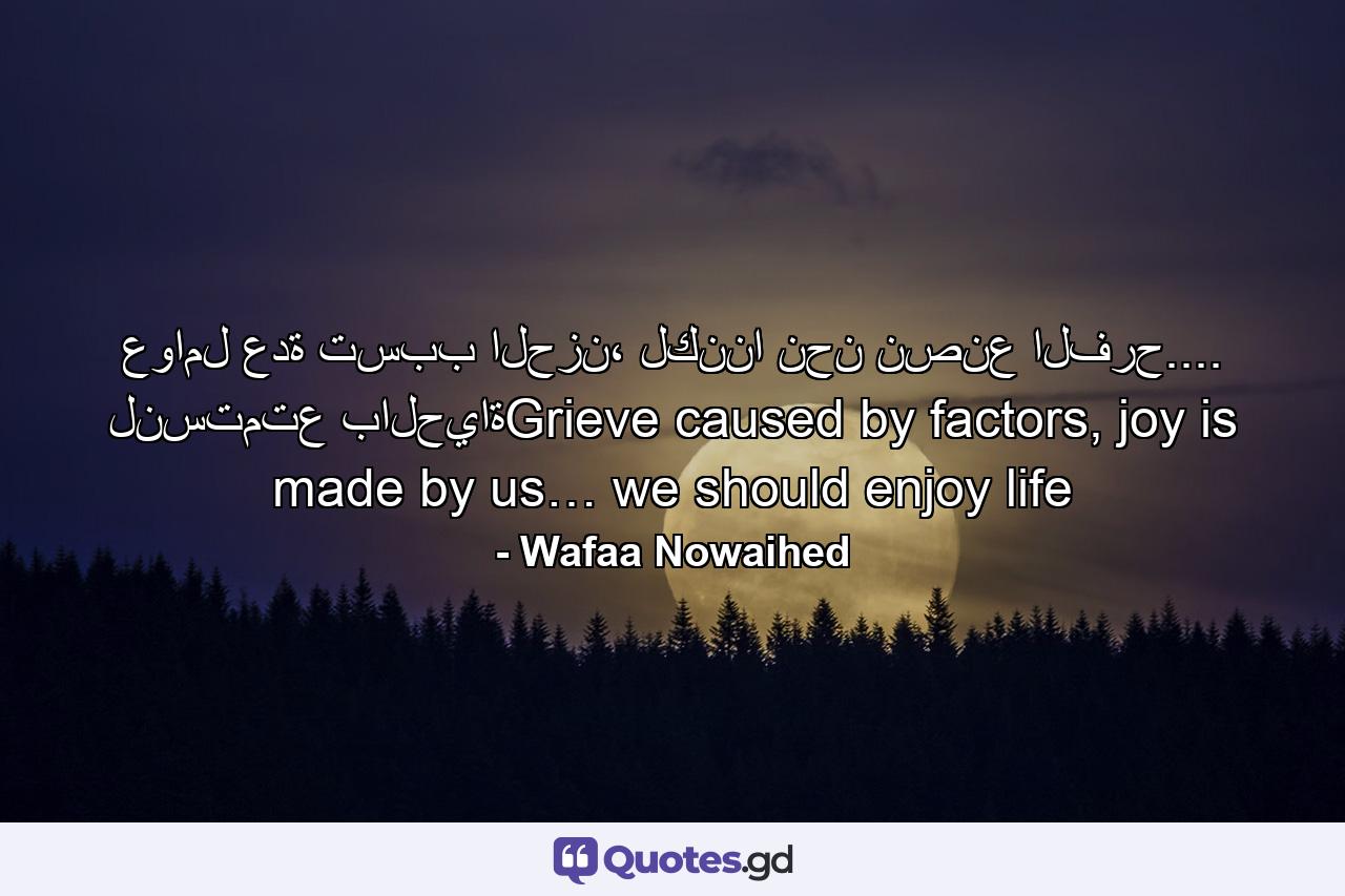 عوامل عدة تسبب الحزن، لكننا نحن نصنع الفرح.... لنستمتع بالحياةGrieve caused by factors, joy is made by us… we should enjoy life - Quote by Wafaa Nowaihed