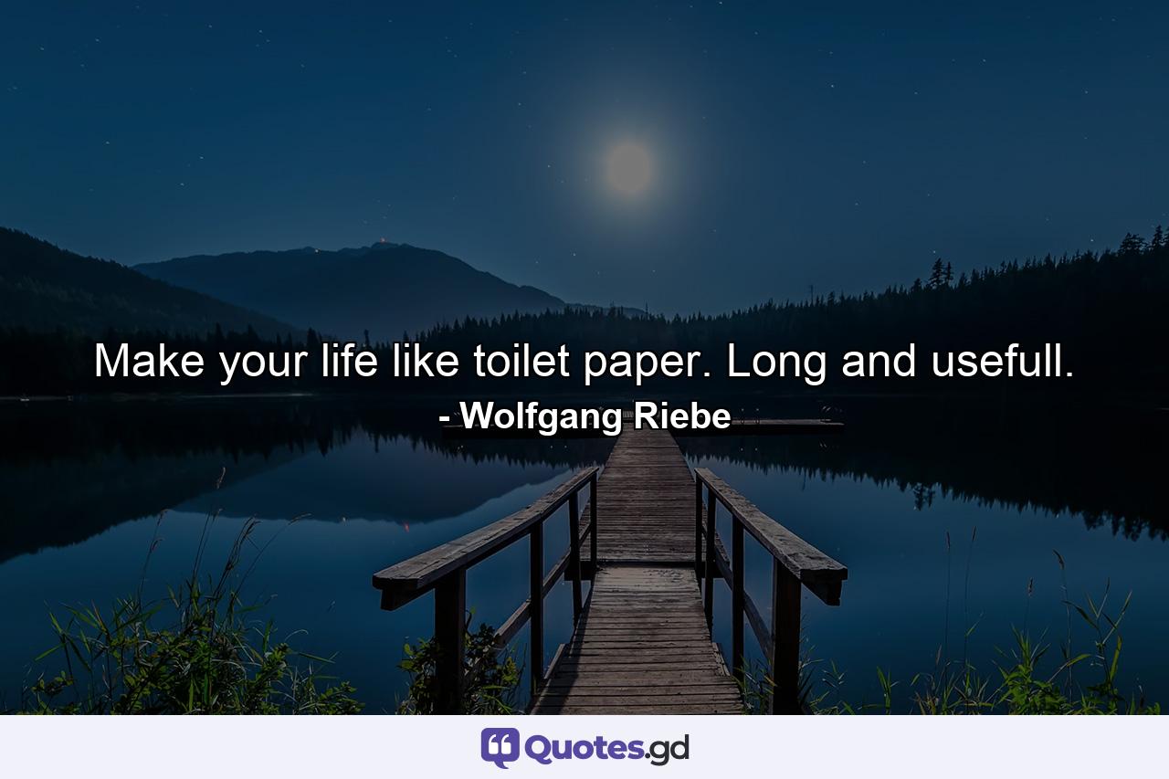 Make your life like toilet paper. Long and usefull. - Quote by Wolfgang Riebe