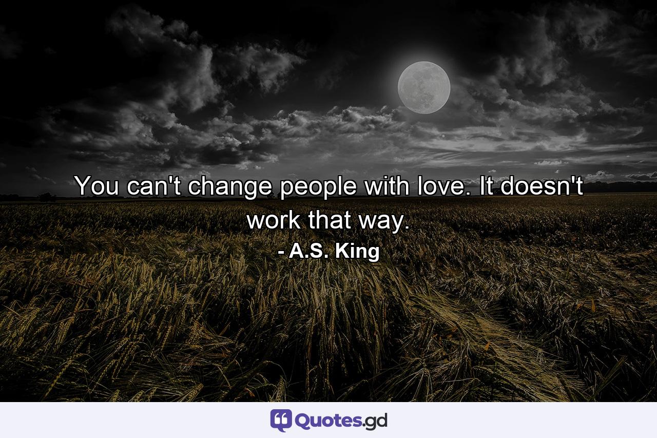 You can't change people with love. It doesn't work that way. - Quote by A.S. King