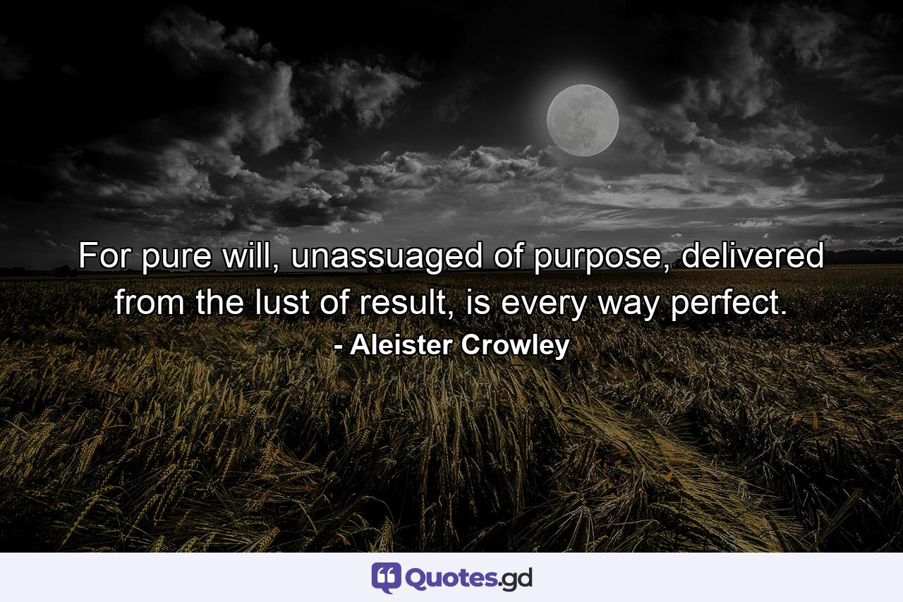 For pure will, unassuaged of purpose, delivered from the lust of result, is every way perfect. - Quote by Aleister Crowley