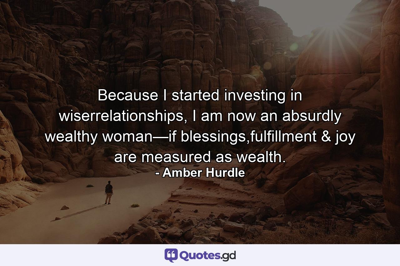 Because I started investing in wiserrelationships, I am now an absurdly wealthy woman—if blessings,fulfillment & joy are measured as wealth. - Quote by Amber Hurdle