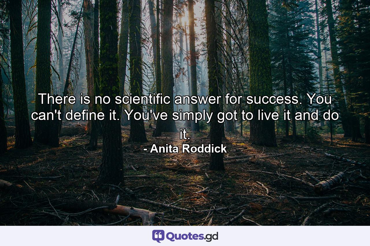 There is no scientific answer for success. You can't define it. You've simply got to live it and do it. - Quote by Anita Roddick