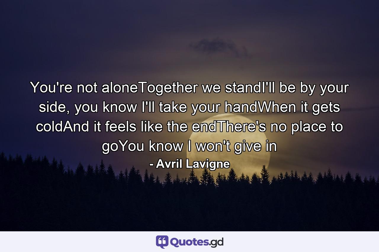 You're not aloneTogether we standI'll be by your side, you know I'll take your handWhen it gets coldAnd it feels like the endThere's no place to goYou know I won't give in - Quote by Avril Lavigne