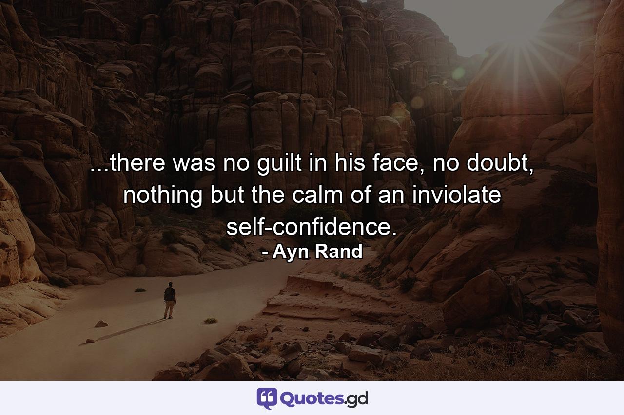 ...there was no guilt in his face, no doubt, nothing but the calm of an inviolate self-confidence. - Quote by Ayn Rand