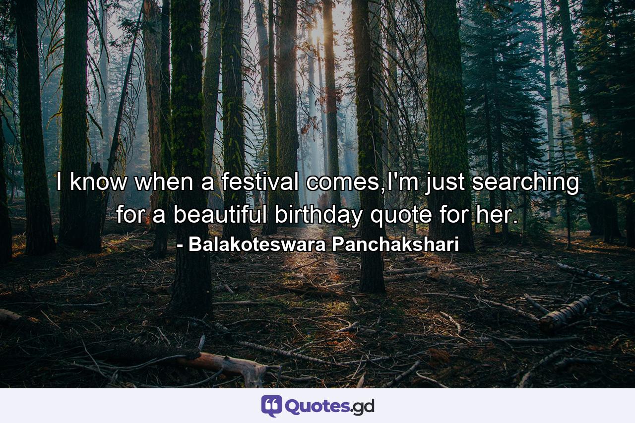 I know when a festival comes,I'm just searching for a beautiful birthday quote for her. - Quote by Balakoteswara Panchakshari