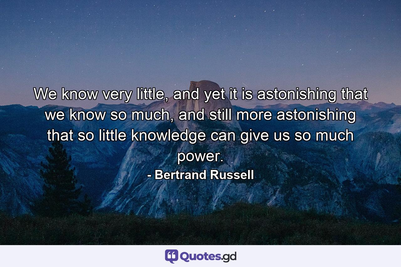 We know very little, and yet it is astonishing that we know so much, and still more astonishing that so little knowledge can give us so much power. - Quote by Bertrand Russell