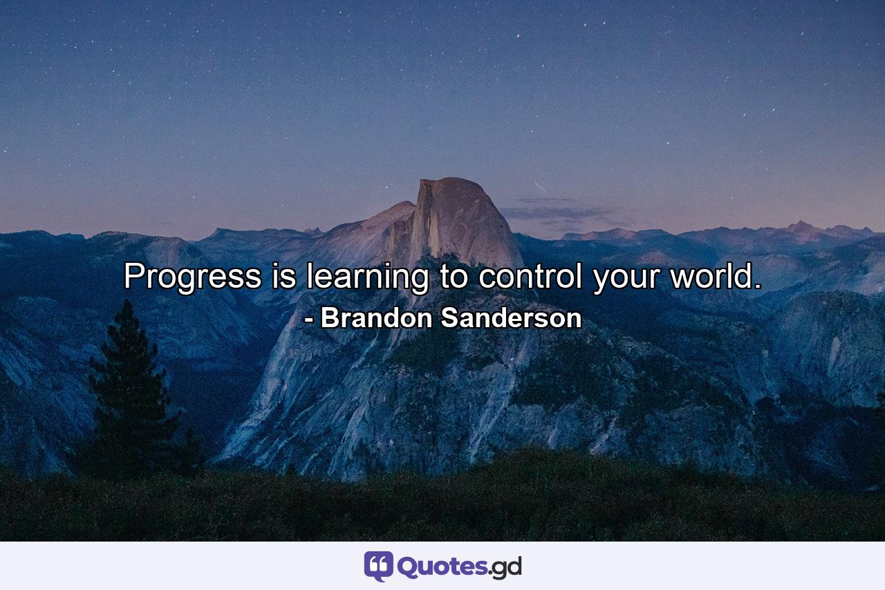 Progress is learning to control your world. - Quote by Brandon Sanderson