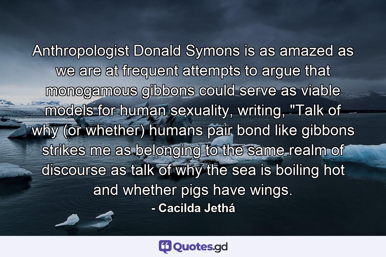 Anthropologist Donald Symons is as amazed as we are at frequent attempts to argue that monogamous gibbons could serve as viable models for human sexuality, writing, 