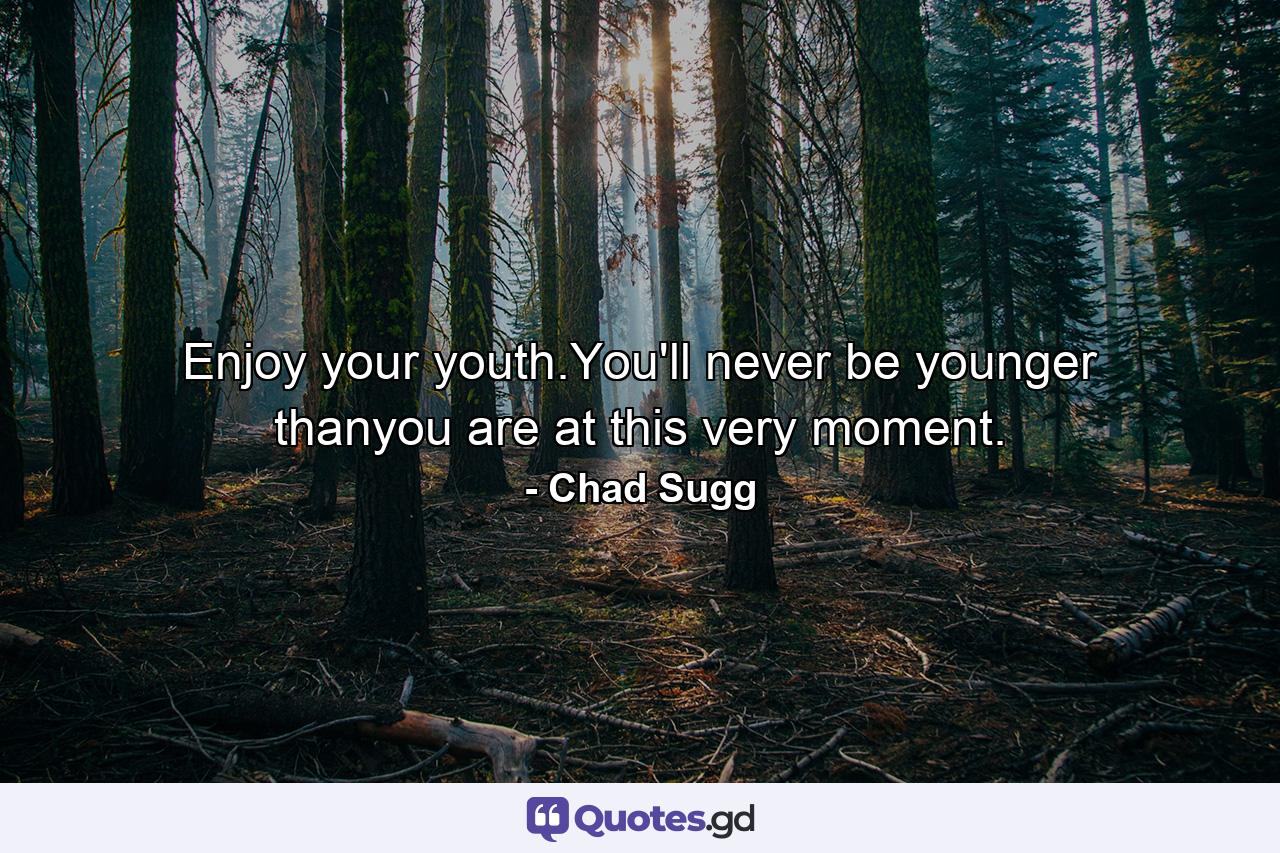 Enjoy your youth.You'll never be younger thanyou are at this very moment. - Quote by Chad Sugg