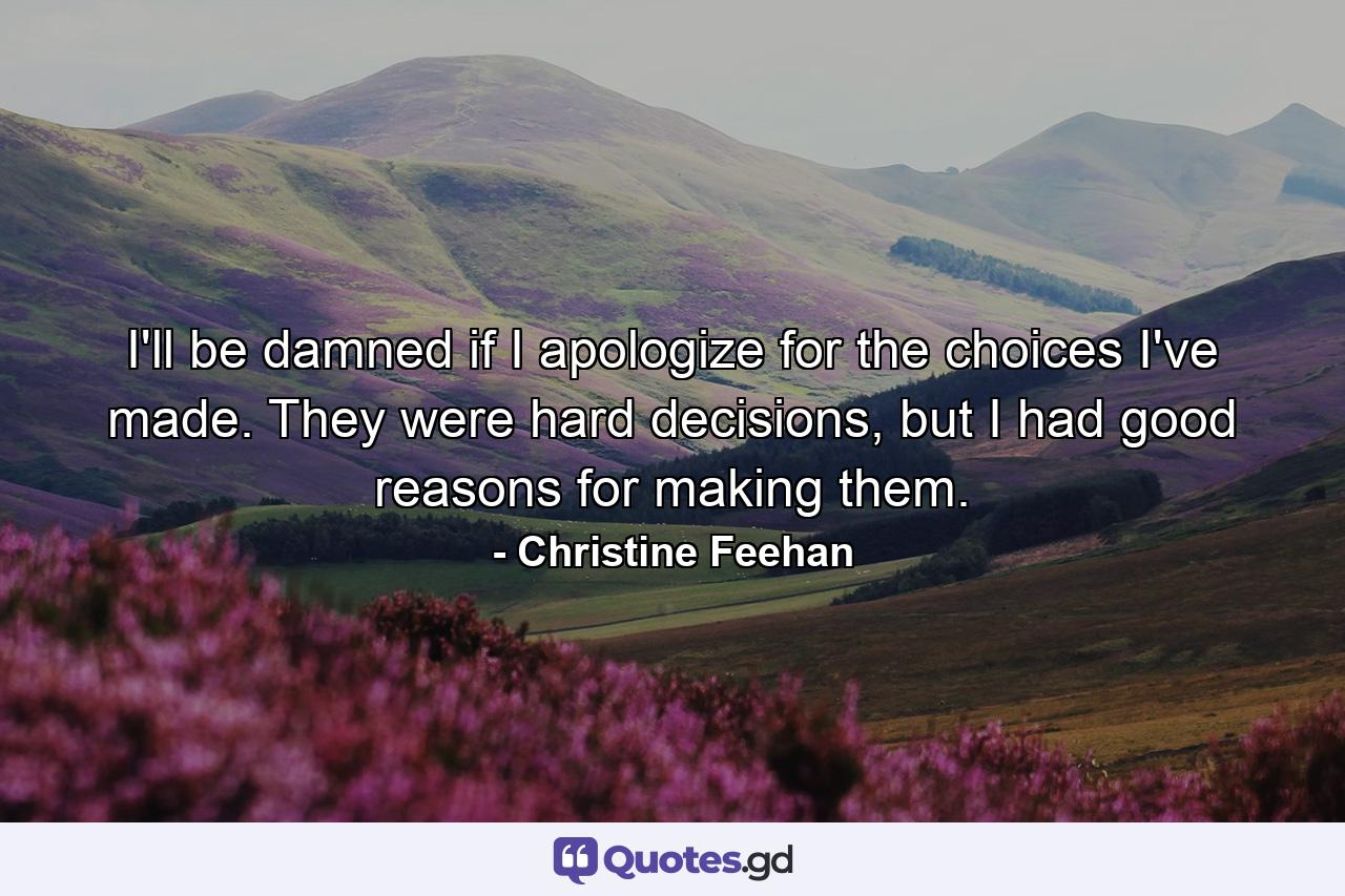 I'll be damned if I apologize for the choices I've made. They were hard decisions, but I had good reasons for making them. - Quote by Christine Feehan