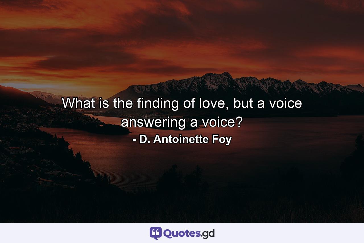 What is the finding of love, but a voice answering a voice? - Quote by D. Antoinette Foy