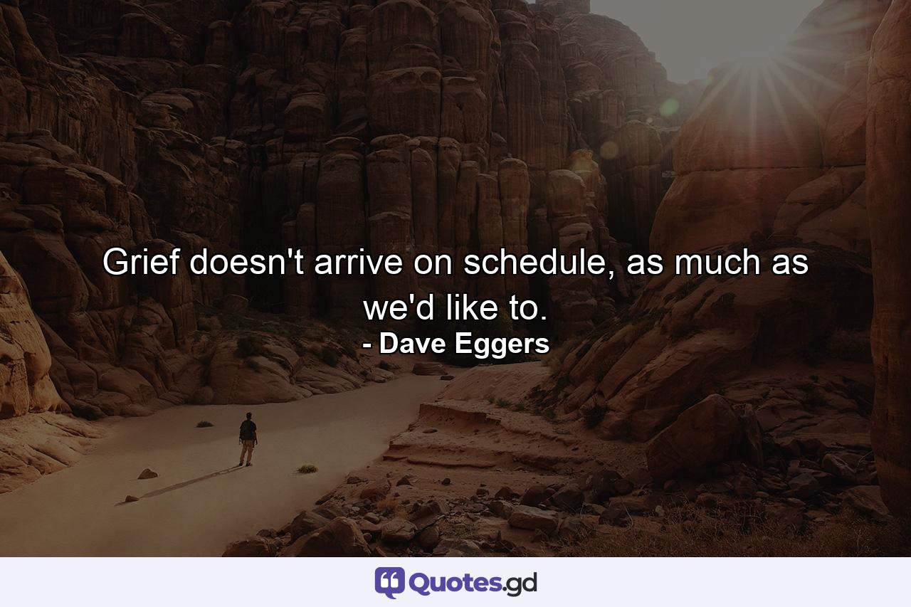 Grief doesn't arrive on schedule, as much as we'd like to. - Quote by Dave Eggers