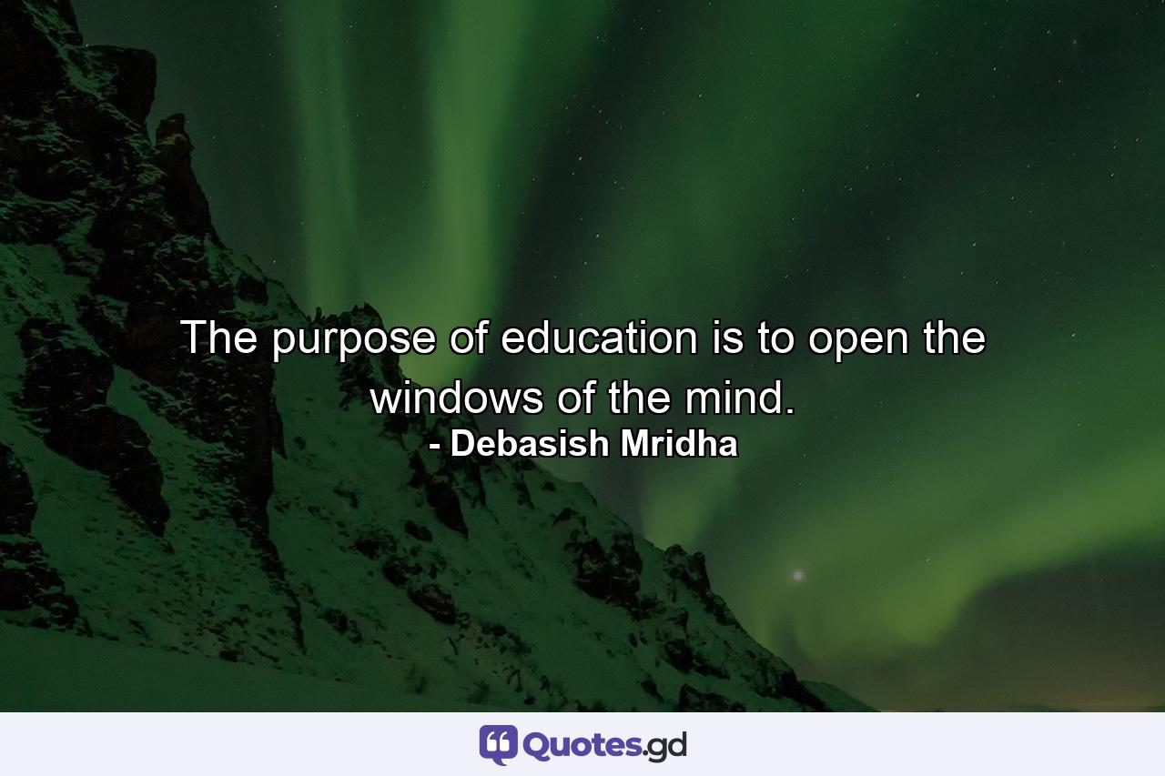 The purpose of education is to open the windows of the mind. - Quote by Debasish Mridha