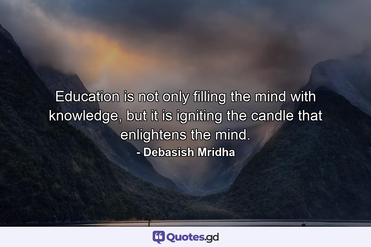 Education is not only filling the mind with knowledge, but it is igniting the candle that enlightens the mind. - Quote by Debasish Mridha