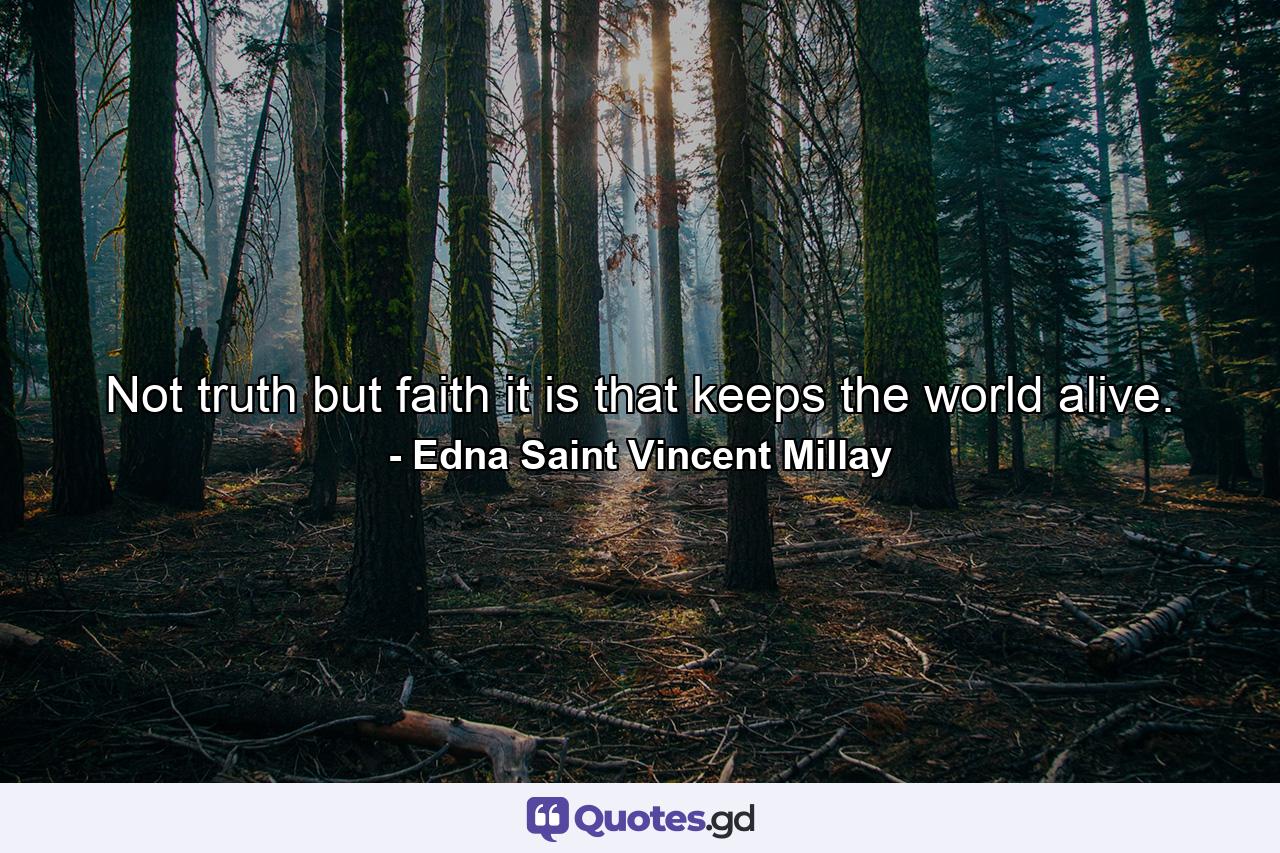 Not truth  but faith it is that keeps the world alive. - Quote by Edna Saint Vincent Millay