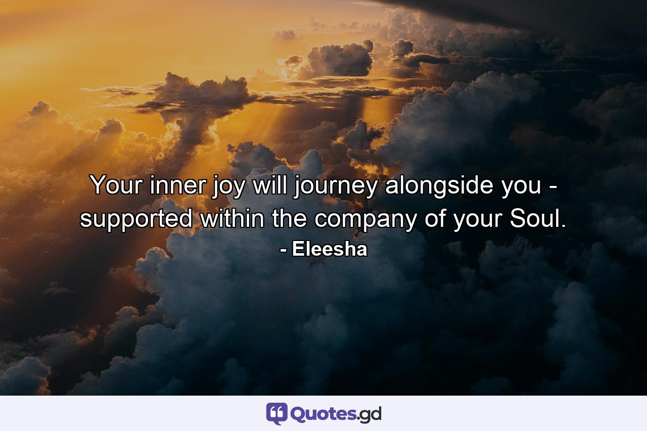 Your inner joy will journey alongside you - supported within the company of your Soul. - Quote by Eleesha