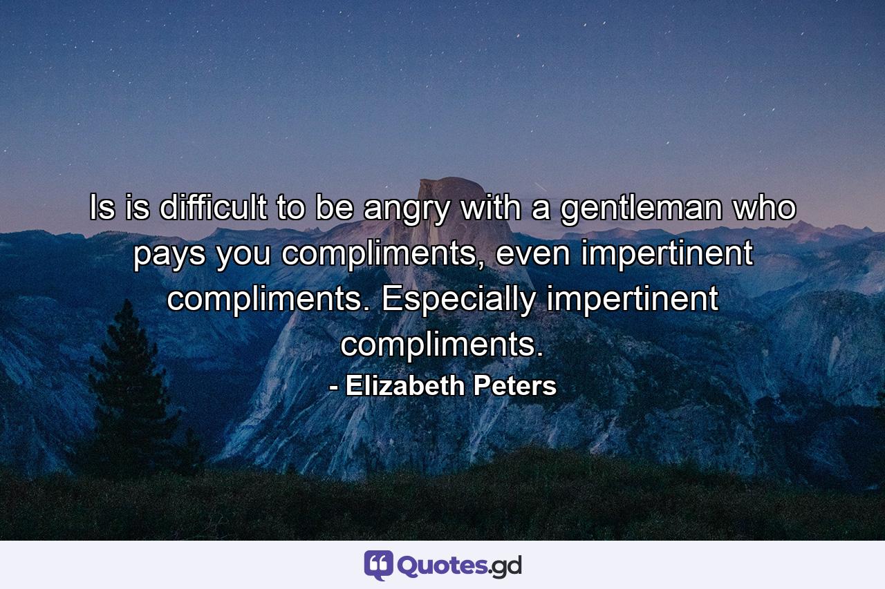 Is is difficult to be angry with a gentleman who pays you compliments, even impertinent compliments. Especially impertinent compliments. - Quote by Elizabeth Peters