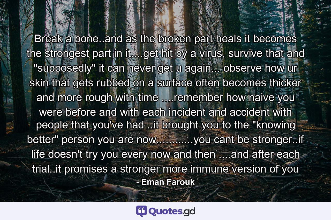 Break a bone..and as the broken part heals it becomes the strongest part in it....get hit by a virus, survive that and 