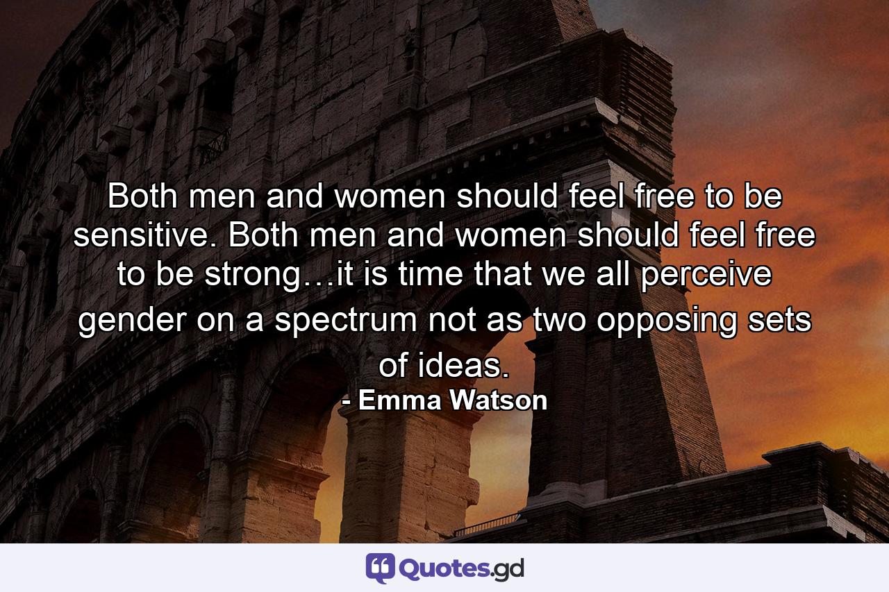 Both men and women should feel free to be sensitive. Both men and women should feel free to be strong…it is time that we all perceive gender on a spectrum not as two opposing sets of ideas. - Quote by Emma Watson