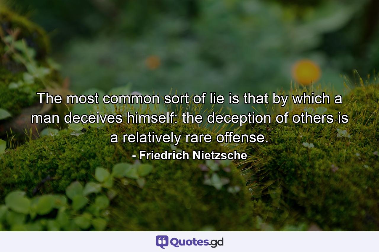 The most common sort of lie is that by which a man deceives himself: the deception of others is a relatively rare offense. - Quote by Friedrich Nietzsche