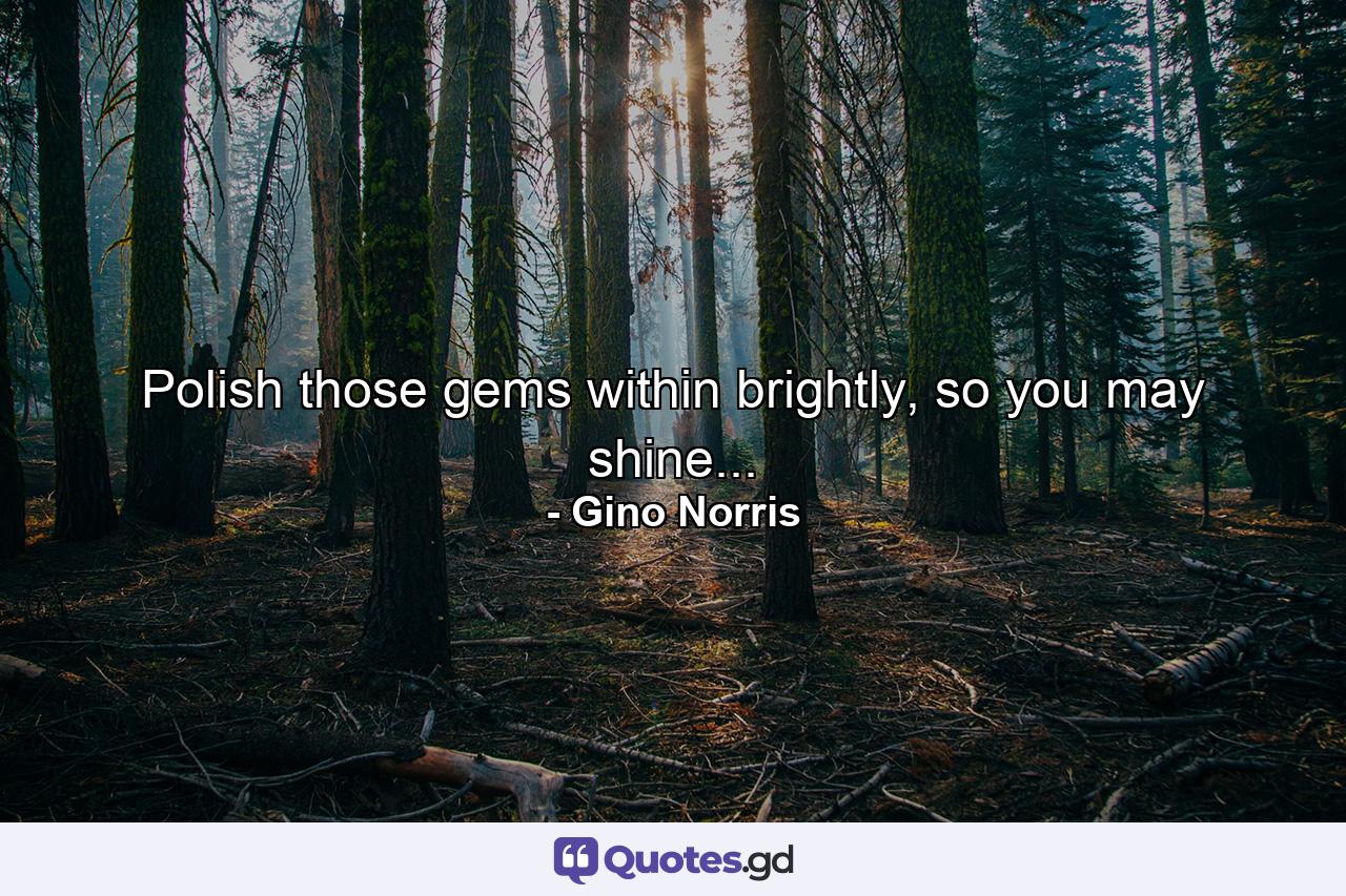 Polish those gems within brightly, so you may shine... - Quote by Gino Norris