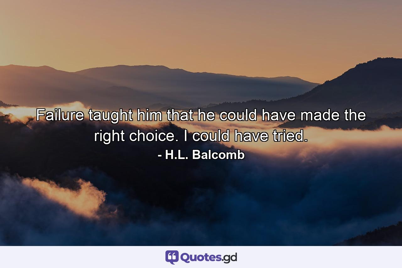 Failure taught him that he could have made the right choice. I could have tried. - Quote by H.L. Balcomb