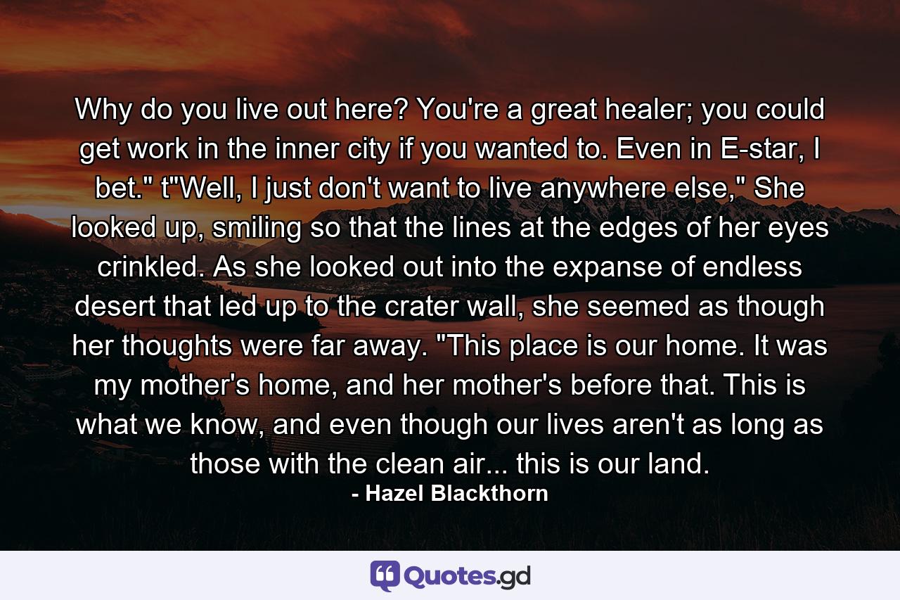 Why do you live out here? You're a great healer; you could get work in the inner city if you wanted to. Even in E-star, I bet.