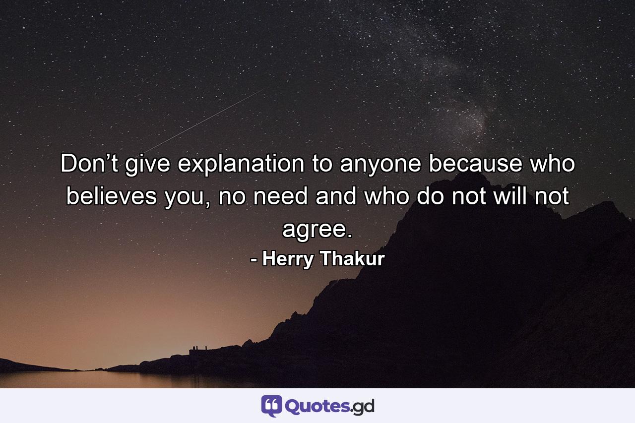 Don’t give explanation to anyone because who believes you, no need and who do not will not agree. - Quote by Herry Thakur