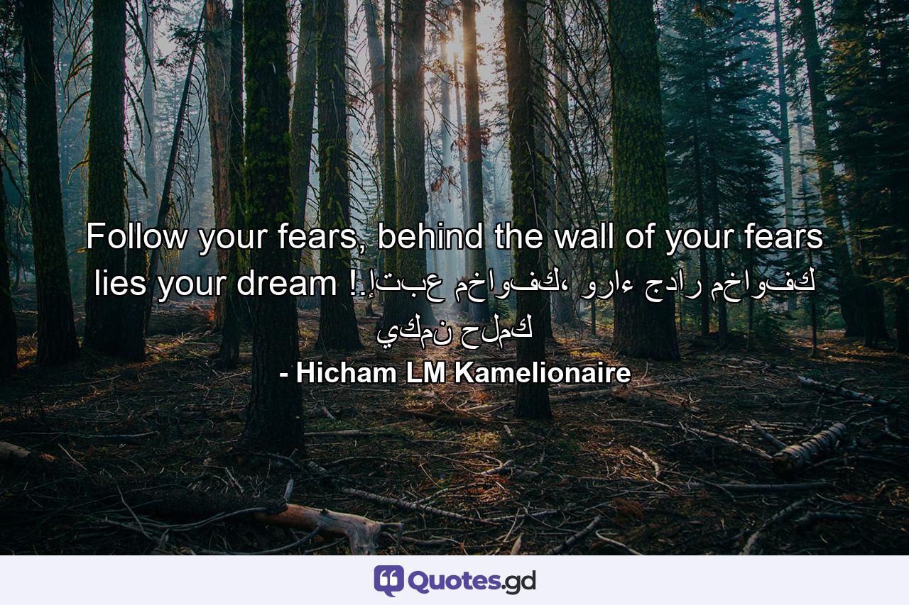 Follow your fears, behind the wall of your fears lies your dream !.إتبع مخاوفك، وراء جدار مخاوفك يكمن حلمك - Quote by Hicham LM Kamelionaire