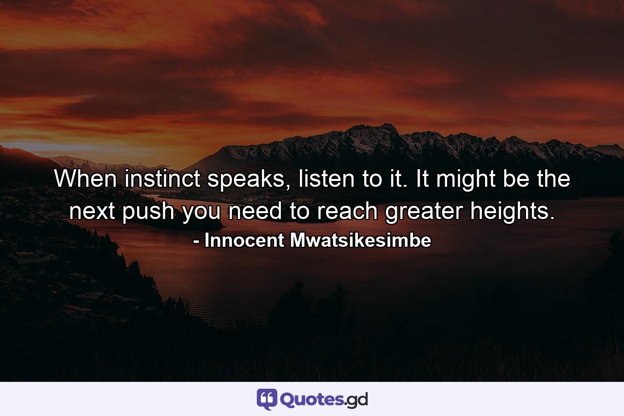 When instinct speaks, listen to it. It might be the next push you need to reach greater heights. - Quote by Innocent Mwatsikesimbe