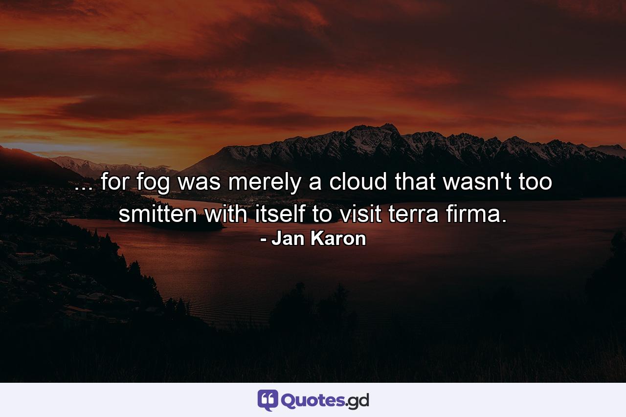 ... for fog was merely a cloud that wasn't too smitten with itself to visit terra firma. - Quote by Jan Karon