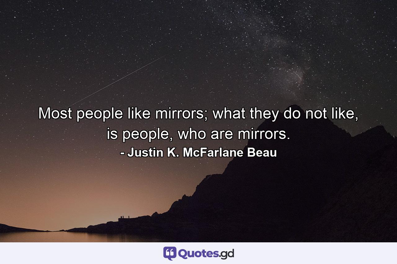 Most people like mirrors; what they do not like, is people, who are mirrors. - Quote by Justin K. McFarlane Beau