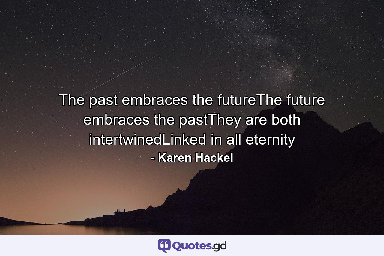 The past embraces the futureThe future embraces the pastThey are both intertwinedLinked in all eternity - Quote by Karen Hackel