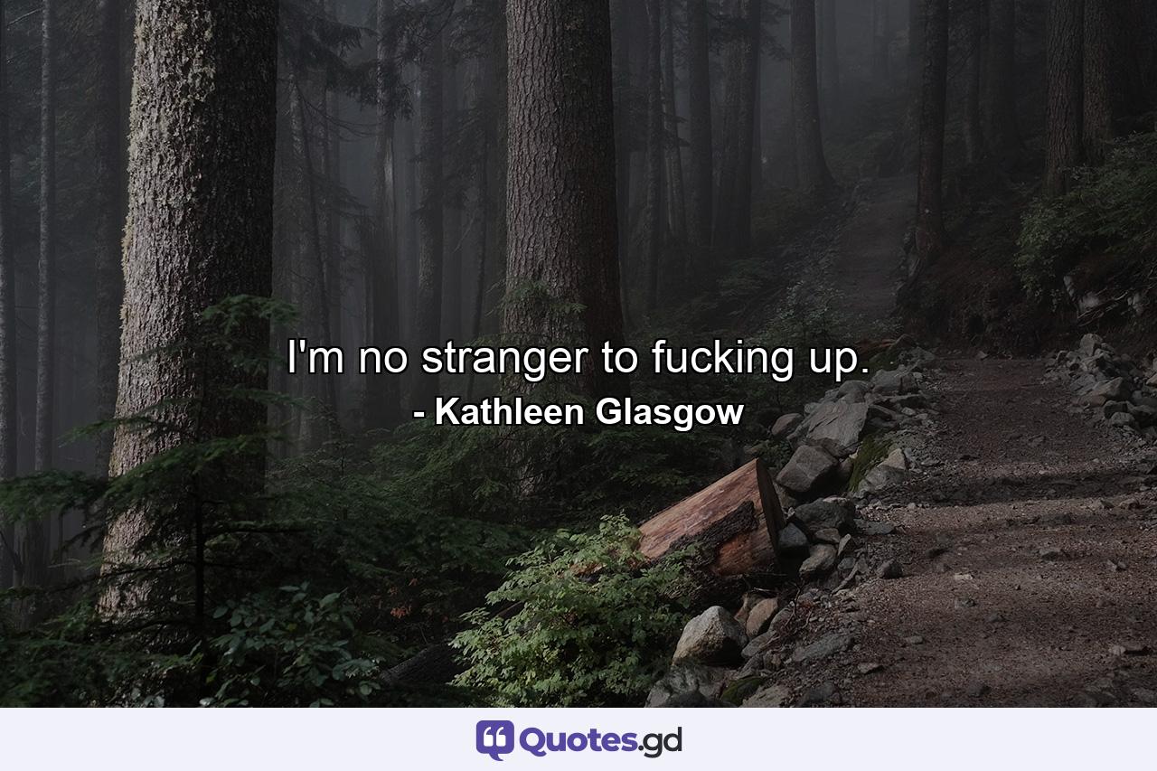 I'm no stranger to fucking up. - Quote by Kathleen Glasgow