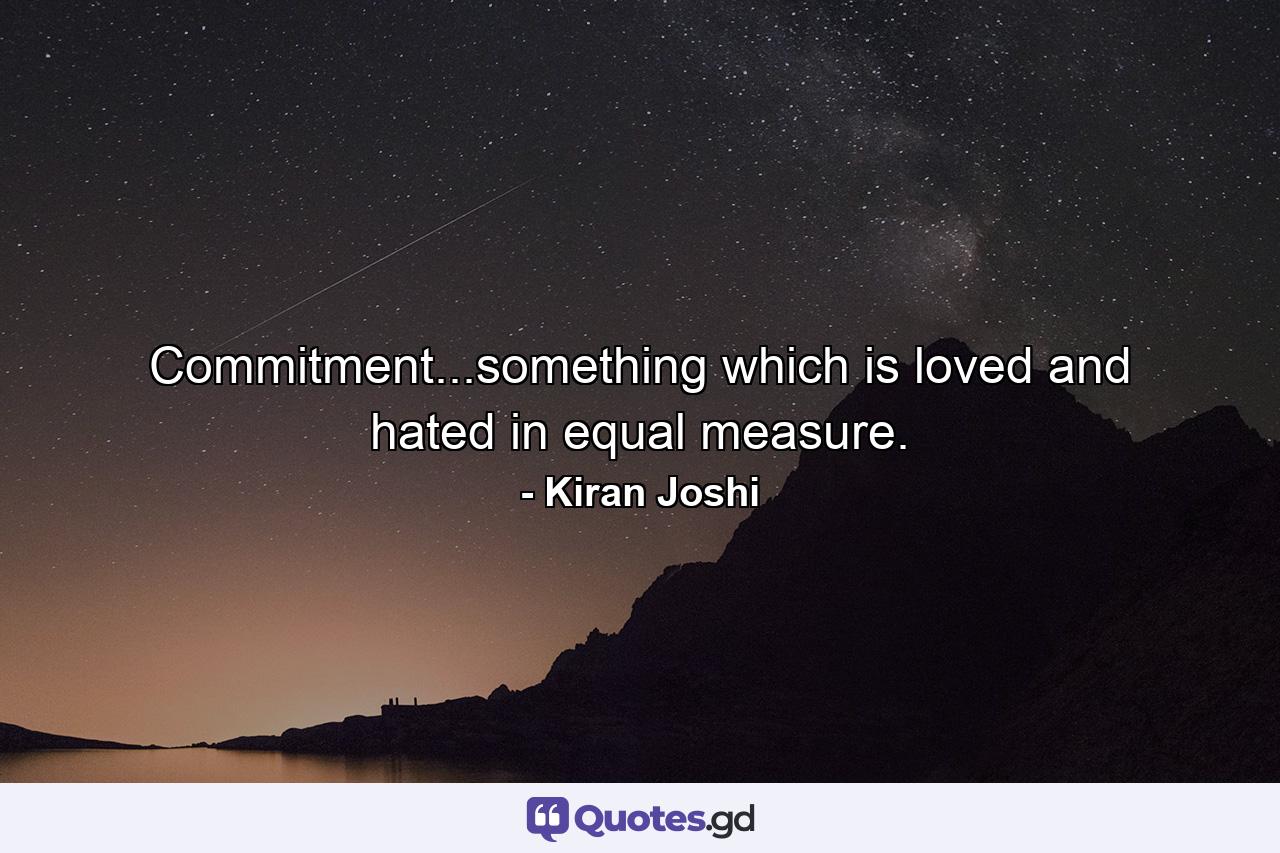 Commitment...something which is loved and hated in equal measure. - Quote by Kiran Joshi