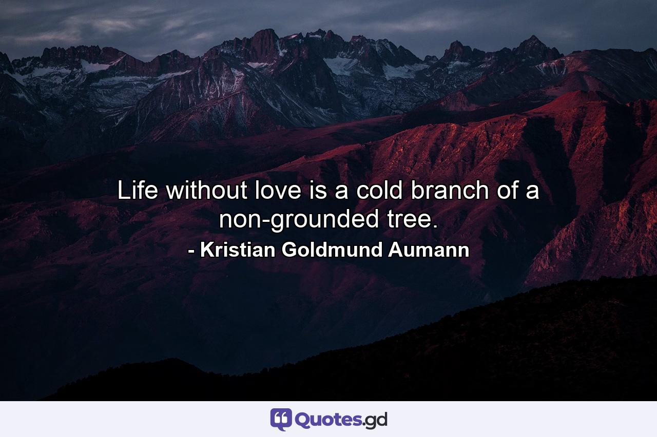 Life without love is a cold branch of a non-grounded tree. - Quote by Kristian Goldmund Aumann