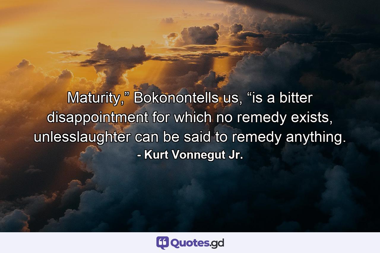 Maturity,” Bokonontells us, “is a bitter disappointment for which no remedy exists, unlesslaughter can be said to remedy anything. - Quote by Kurt Vonnegut Jr.