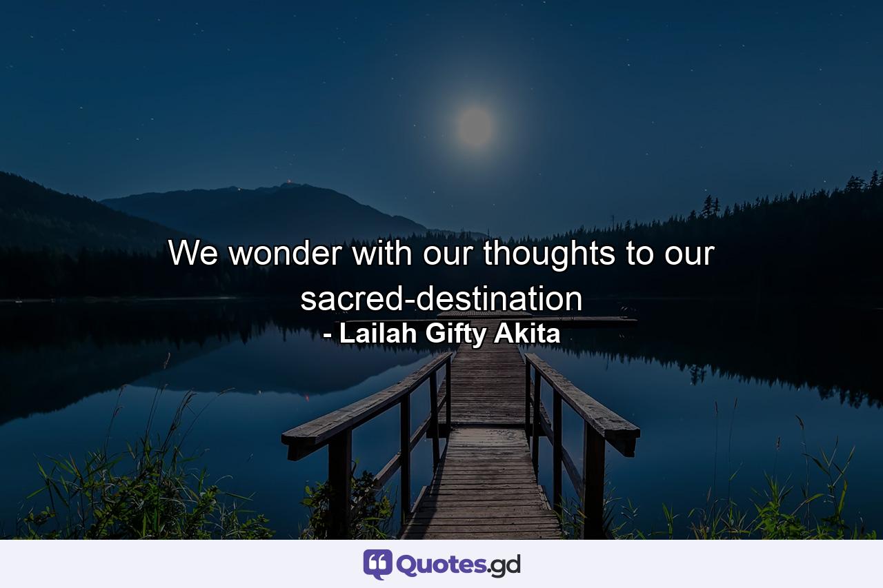 We wonder with our thoughts to our sacred-destination - Quote by Lailah Gifty Akita