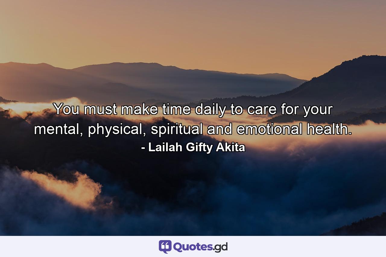 You must make time daily to care for your mental, physical, spiritual and emotional health. - Quote by Lailah Gifty Akita