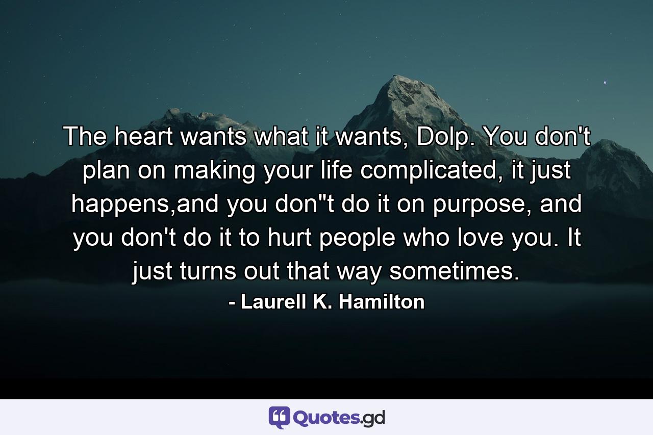 The heart wants what it wants, Dolp. You don't plan on making your life complicated, it just happens,and you don